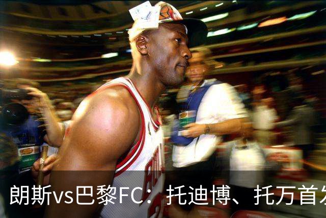 朗斯vs巴黎FC：托迪博、托万首发，奥塔维奥、西纳约科出战